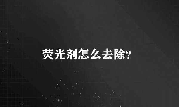 荧光剂怎么去除？