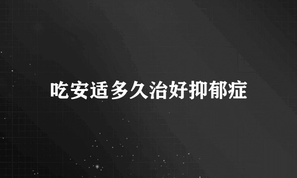 吃安适多久治好抑郁症