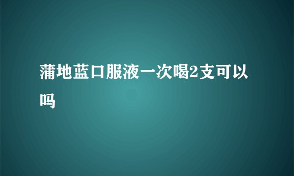 蒲地蓝口服液一次喝2支可以吗