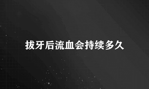 拔牙后流血会持续多久