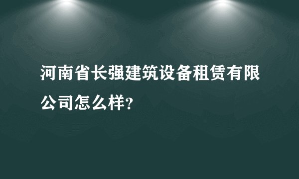 河南省长强建筑设备租赁有限公司怎么样？