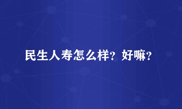 民生人寿怎么样？好嘛？