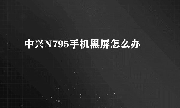 中兴N795手机黑屏怎么办