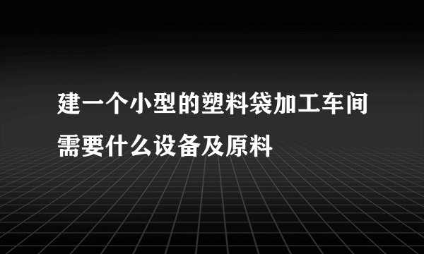 建一个小型的塑料袋加工车间需要什么设备及原料