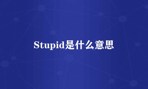 Stupid是什么意思