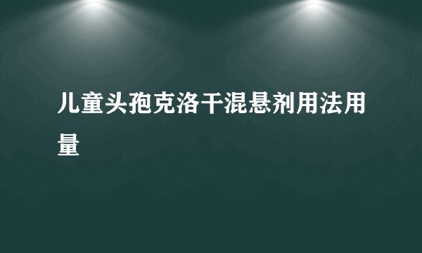 儿童头孢克洛干混悬剂用法用量