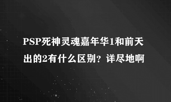 PSP死神灵魂嘉年华1和前天出的2有什么区别？详尽地啊