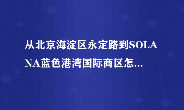 从北京海淀区永定路到SOLANA蓝色港湾国际商区怎么走?最好能倒地铁,用最少的时间到达