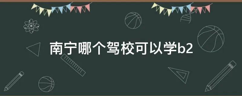 南宁哪个驾校可以学b2