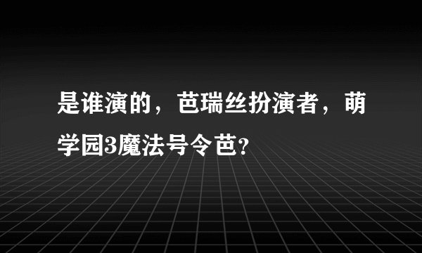 是谁演的，芭瑞丝扮演者，萌学园3魔法号令芭？