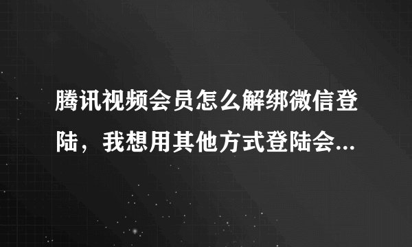 腾讯视频会员怎么解绑微信登陆，我想用其他方式登陆会员账号，怎么办？