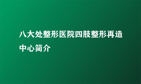 八大处整形医院四肢整形再造中心简介
