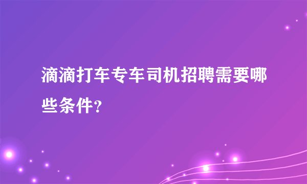 滴滴打车专车司机招聘需要哪些条件？