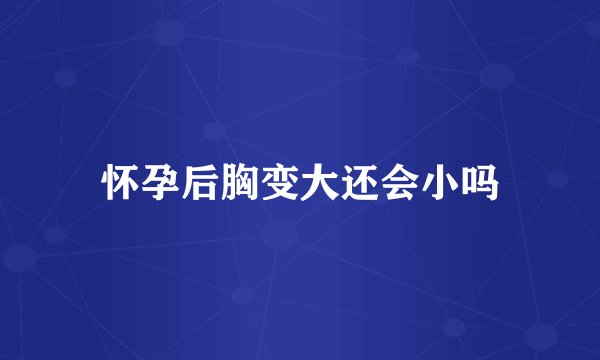 怀孕后胸变大还会小吗