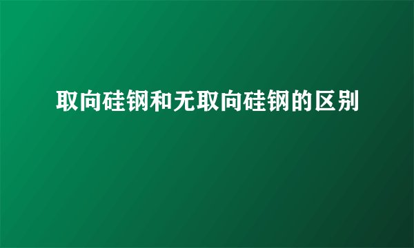 取向硅钢和无取向硅钢的区别