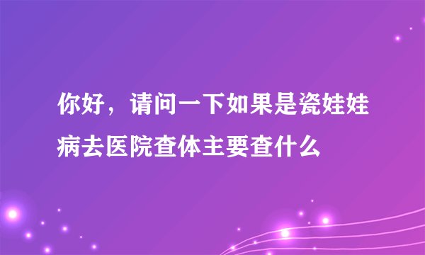 你好，请问一下如果是瓷娃娃病去医院查体主要查什么