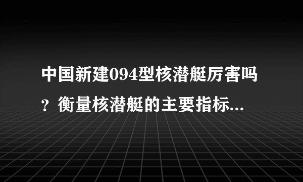 中国新建094型核潜艇厉害吗？衡量核潜艇的主要指标是什么？