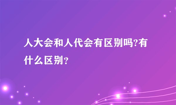 人大会和人代会有区别吗?有什么区别？