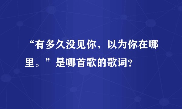“有多久没见你，以为你在哪里。”是哪首歌的歌词？