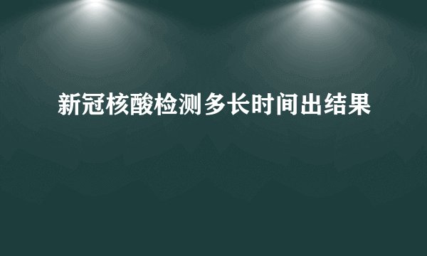 新冠核酸检测多长时间出结果