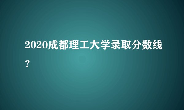 2020成都理工大学录取分数线？