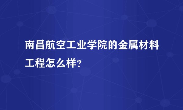 南昌航空工业学院的金属材料工程怎么样？