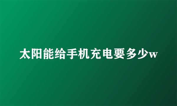 太阳能给手机充电要多少w