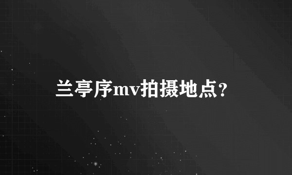 兰亭序mv拍摄地点？