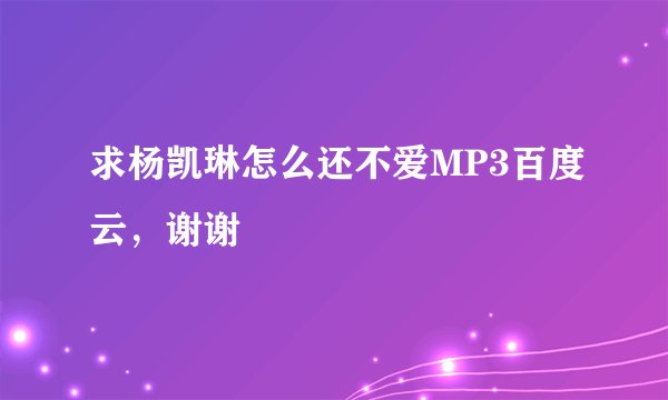 求杨凯琳怎么还不爱MP3百度云，谢谢