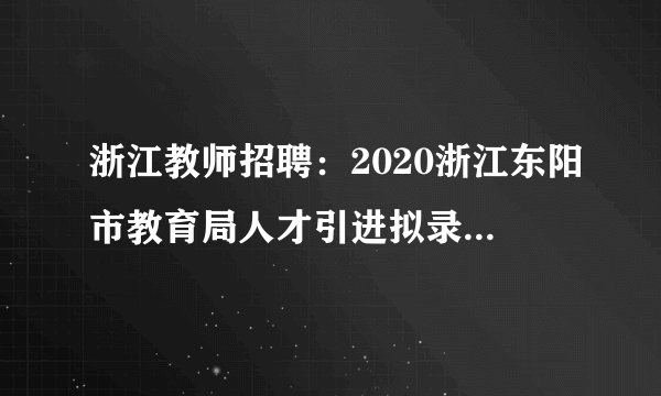 浙江教师招聘：2020浙江东阳市教育局人才引进拟录用人员公示