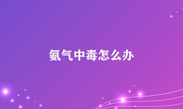 氨气中毒怎么办