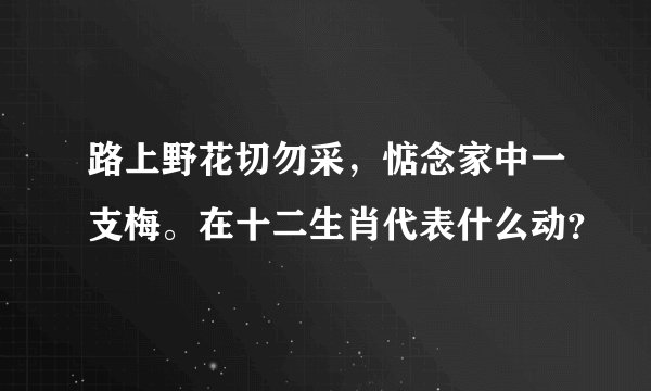 路上野花切勿采，惦念家中一支梅。在十二生肖代表什么动？