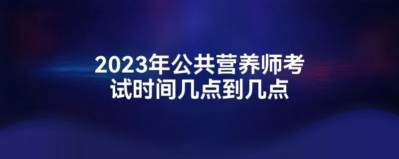 2023年公共营养师考试时间几点到几点