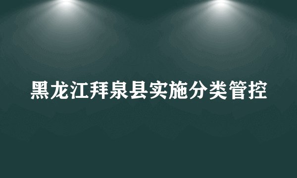 黑龙江拜泉县实施分类管控
