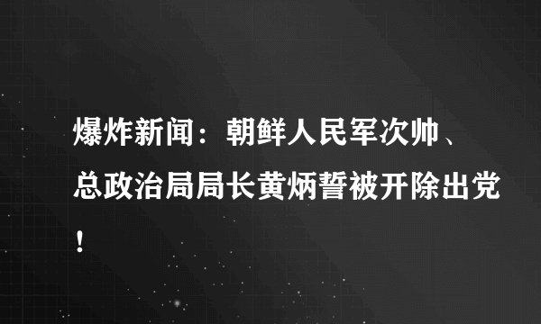 爆炸新闻：朝鲜人民军次帅、总政治局局长黄炳誓被开除出党！