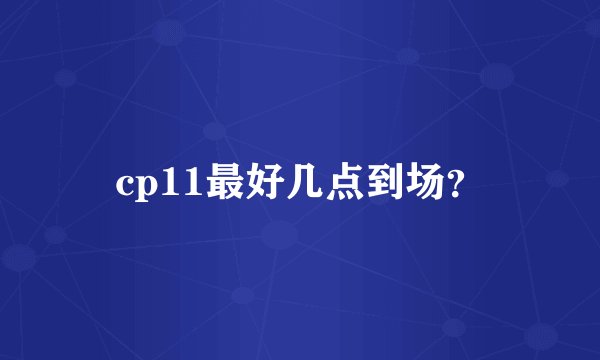 cp11最好几点到场？