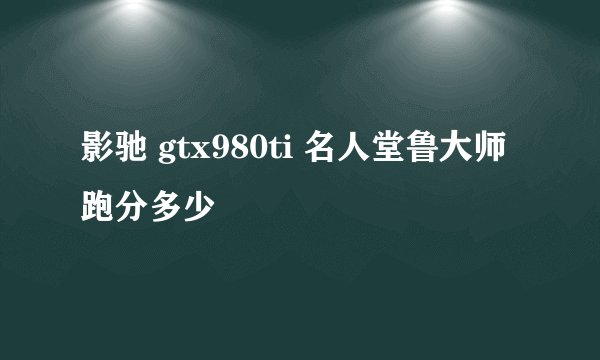 影驰 gtx980ti 名人堂鲁大师跑分多少
