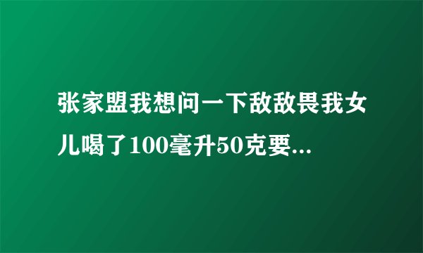 张家盟我想问一下敌敌畏我女儿喝了100毫升50克要不要洗专家们帮帮忙？