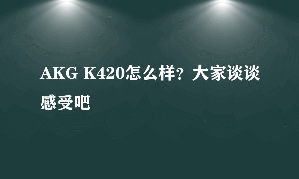 AKG K420怎么样？大家谈谈感受吧