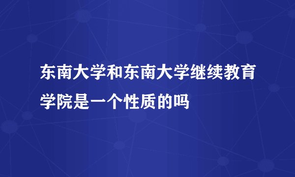 东南大学和东南大学继续教育学院是一个性质的吗