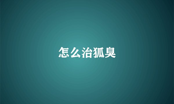 怎么治狐臭