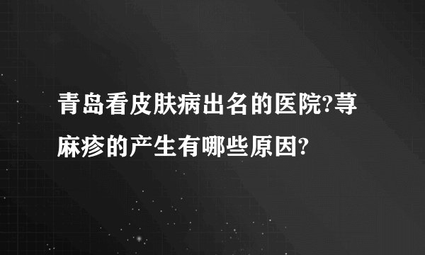青岛看皮肤病出名的医院?荨麻疹的产生有哪些原因?