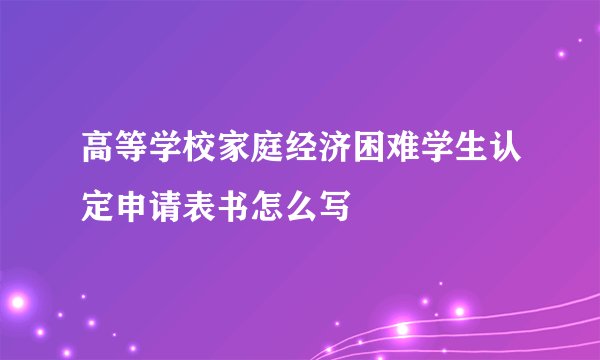 高等学校家庭经济困难学生认定申请表书怎么写
