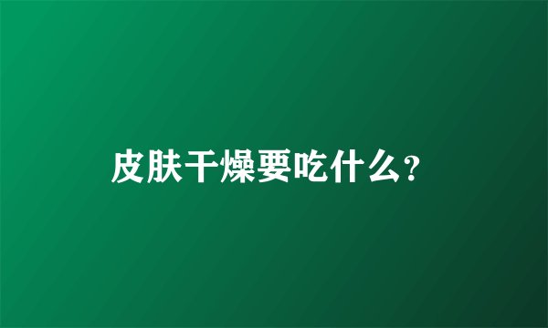 皮肤干燥要吃什么？