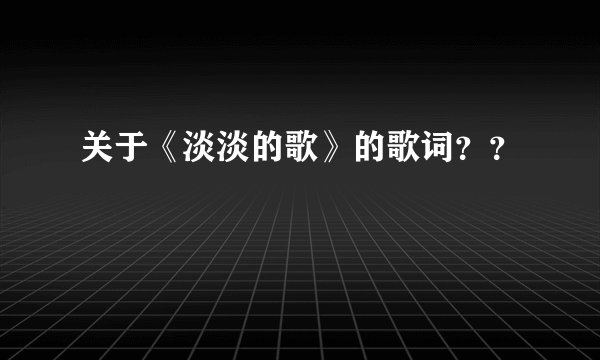 关于《淡淡的歌》的歌词？？