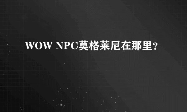 WOW NPC莫格莱尼在那里？