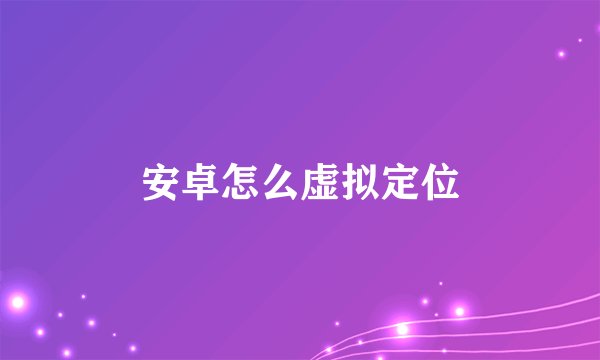 安卓怎么虚拟定位
