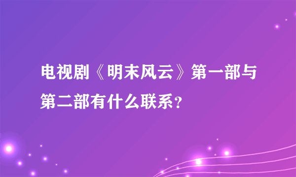 电视剧《明末风云》第一部与第二部有什么联系？