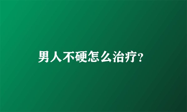 男人不硬怎么治疗？