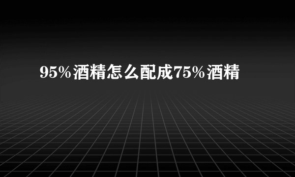 95%酒精怎么配成75%酒精